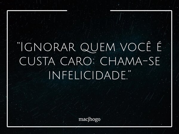 “Ignorar quem você é custa caro: chama-se infelicidade.”... Frase de macjhogo.