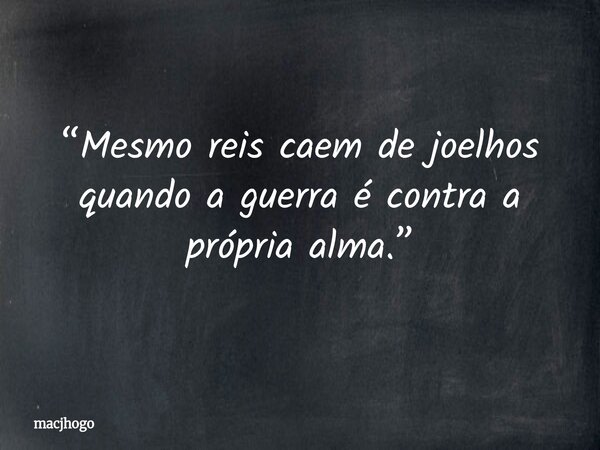 “Mesmo reis caem de joelhos quando a guerra é contra a própria alma.”... Frase de macjhogo.
