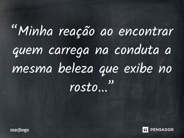 ⁠“Minha reação ao encontrar quem carrega na conduta a mesma beleza que exibe no rosto...”... Frase de macjhogo.