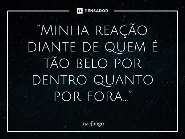 ⁠“Minha reação diante de quem é tão belo por dentro quanto por fora...”... Frase de macjhogo.