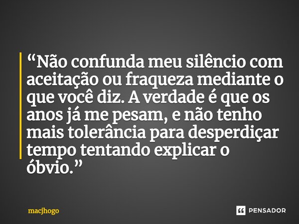 ⁠“Não confunda meu silêncio com aceitação ou fraqueza mediante o que você diz. A verdade é que os anos já me pesam, e não tenho mais tolerância para desperdiçar... Frase de macjhogo.