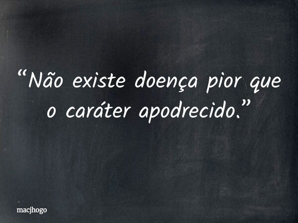 “Não existe doença pior que o caráter apodrecido.”... Frase de macjhogo.