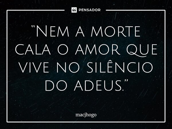⁠“Nem a morte cala o amor que vive no silêncio do adeus.”... Frase de macjhogo.
