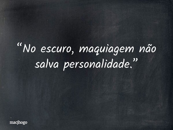 “No escuro, maquiagem não salva personalidade.”... Frase de macjhogo.