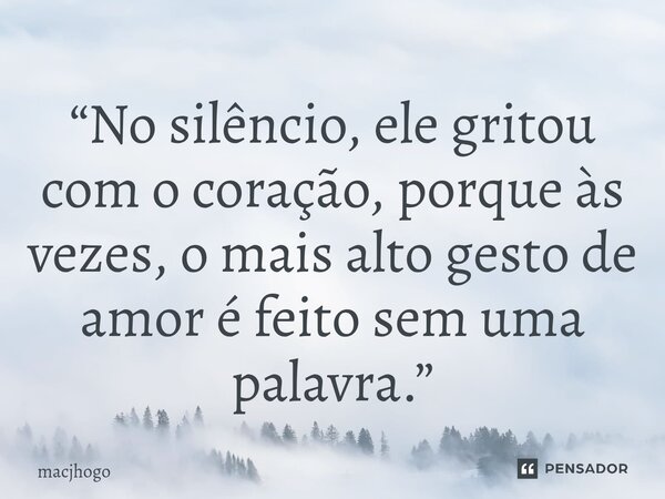 ⁠“No silêncio, ele gritou com o coração, porque às vezes, o mais alto gesto de amor é feito sem uma palavra.”... Frase de macjhogo.