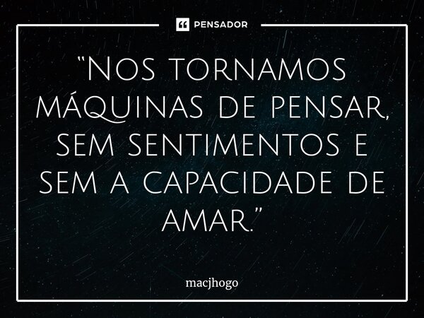 ⁠“Nos tornamos máquinas de pensar, sem sentimentos e sem a capacidade de amar.”... Frase de macjhogo.