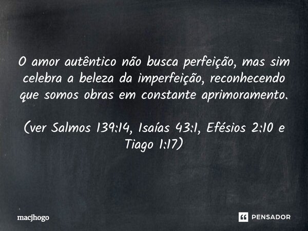 ⁠O amor autêntico não busca perfeição, mas sim celebra a beleza da imperfeição, reconhecendo que somos obras em constante aprimoramento. (ver Salmos 139:14, Isa... Frase de macjhogo.