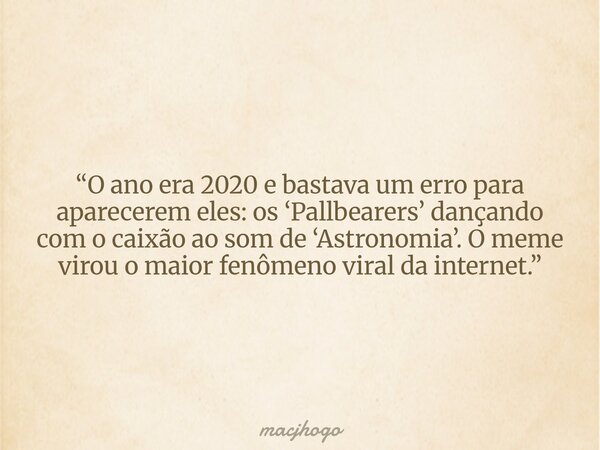 “O ano era 2020 e bastava um erro para aparecerem eles: os ‘Pallbearers’ dançando com o caixão ao som de ‘Astronomia’. O meme virou o maior fenômeno viral da in... Frase de macjhogo.