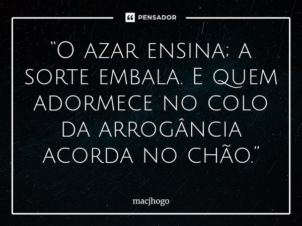 ⁠“O azar ensina; a sorte embala. E quem adormece no colo da arrogância acorda no chão.”... Frase de macjhogo.