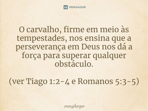 ⁠O carvalho, firme em meio às tempestades, nos ensina que a perseverança em Deus nos dá a força para superar qualquer obstáculo. (ver Tiago 1:2-4 e Romanos 5:3-... Frase de macjhogo.