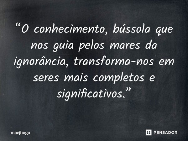 ⁠“O conhecimento, bússola que nos guia pelos mares da ignorância, transforma-nos em seres mais completos e significativos.”... Frase de macjhogo.
