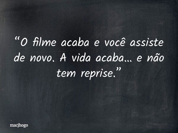 “O filme acaba e você assiste de novo. A vida acaba… e não tem reprise.”... Frase de macjhogo.