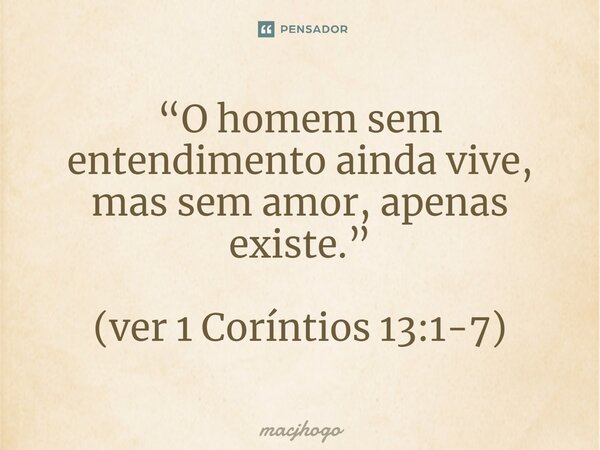 ⁠“O homem sem entendimento ainda vive, mas sem amor, apenas existe.” (ver 1 Coríntios 13:1-7)... Frase de macjhogo.