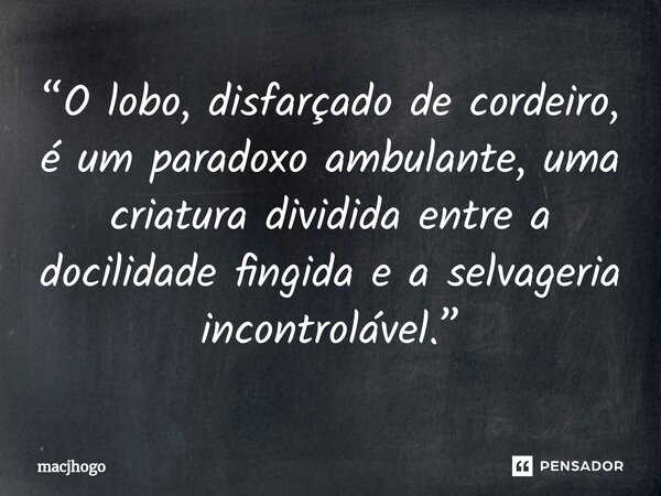 ⁠“O lobo, disfarçado de cordeiro, é um paradoxo ambulante, uma criatura dividida entre a docilidade fingida e a selvageria incontrolável.”... Frase de macjhogo.