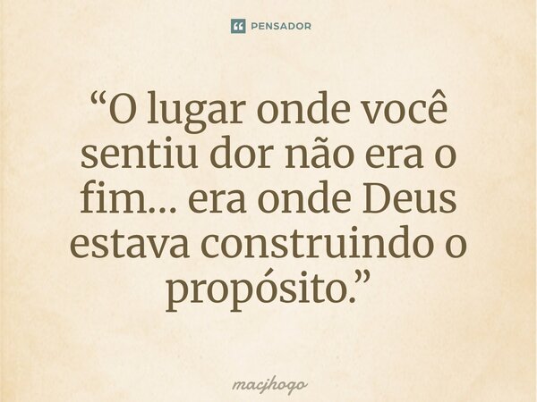 ⁠“O lugar onde você sentiu dor não era o fim… era onde Deus estava construindo o propósito.”... Frase de macjhogo.