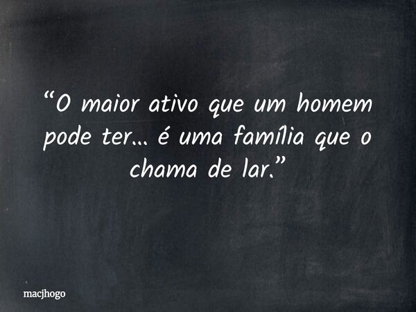 “O maior ativo que um homem pode ter… é uma família que o chama de lar.”... Frase de macjhogo.