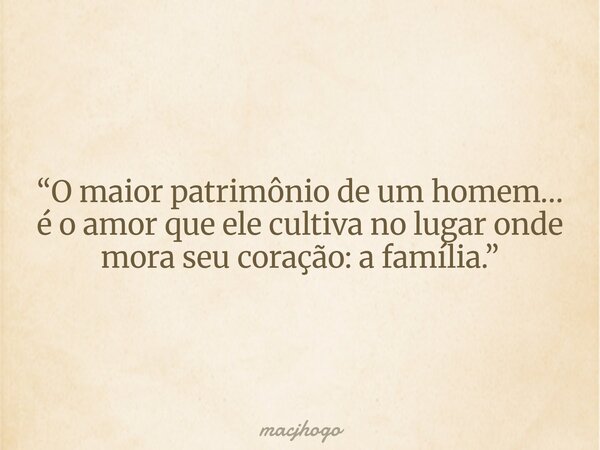 “O maior patrimônio de um homem… é o amor que ele cultiva no lugar onde mora seu coração: a família.”... Frase de macjhogo.