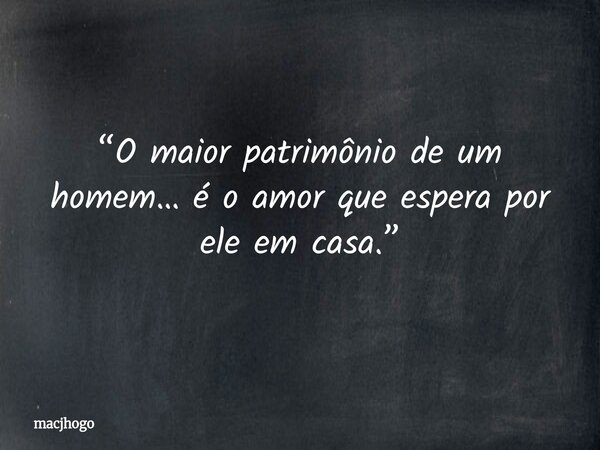 “O maior patrimônio de um homem… é o amor que espera por ele em casa.”... Frase de macjhogo.