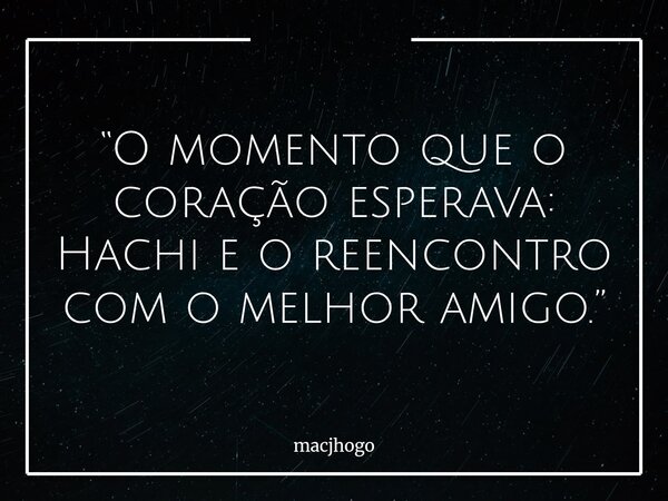 “O momento que o coração esperava: Hachi e o reencontro com o melhor amigo.”... Frase de macjhogo.