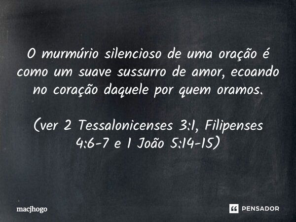 ⁠O murmúrio silencioso de uma oração é como um suave sussurro de amor, ecoando no coração daquele por quem oramos. (ver 2 Tessalonicenses 3:1, Filipenses 4:6-7 ... Frase de macjhogo.