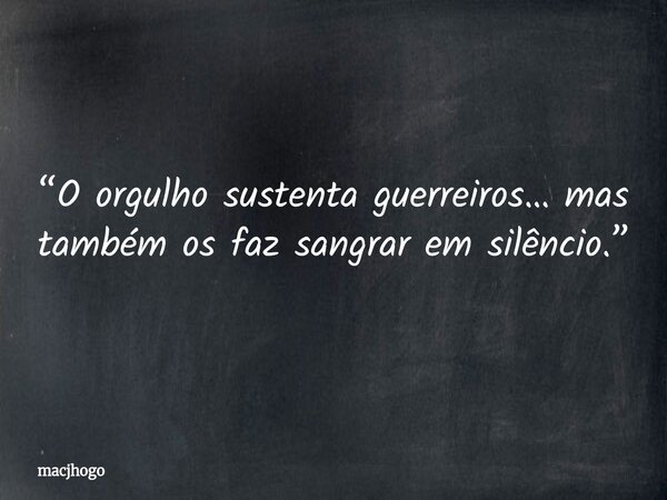 “O orgulho sustenta guerreiros… mas também os faz sangrar em silêncio.”... Frase de macjhogo.