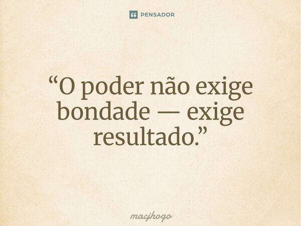 “O poder não exige bondade — exige resultado.”... Frase de macjhogo.