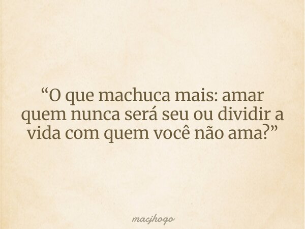 “O que machuca mais: amar quem nunca será seu ou dividir a vida com quem você não ama?”... Frase de macjhogo.