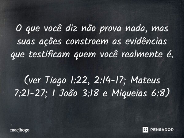 ⁠O que você diz não prova nada, mas suas ações constroem as evidências que testificam quem você realmente é. (ver Tiago 1:22, 2:14-17; Mateus 7:21-27; 1 João 3:... Frase de macjhogo.