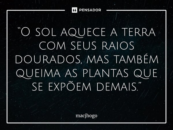 ⁠“O sol aquece a terra com seus raios dourados, mas também queima as plantas que se expõem demais.”... Frase de macjhogo.