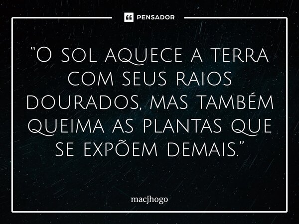 ⁠“O sol aquece a terra com seus raios dourados, mas também queima as plantas que se expõem demais.”... Frase de macjhogo.