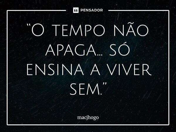 ⁠“O tempo não apaga… só ensina a viver sem.”... Frase de macjhogo.