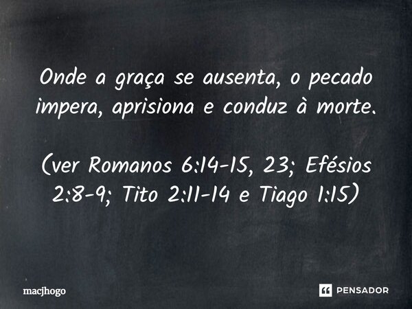 ⁠Onde a graça se ausenta, o pecado impera, aprisiona e conduz à morte. (ver Romanos 6:14-15, 23; Efésios 2:8-9; Tito 2:11-14 e Tiago 1:15)... Frase de macjhogo.