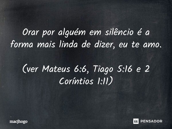 ⁠Orar por alguém em silêncio é a forma mais linda de dizer, eu te amo. (ver Mateus 6:6, Tiago 5:16 e 2 Coríntios 1:11)... Frase de macjhogo.