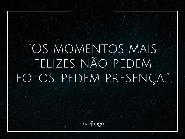 “Os momentos mais felizes não pedem fotos, pedem presença.”... Frase de macjhogo.