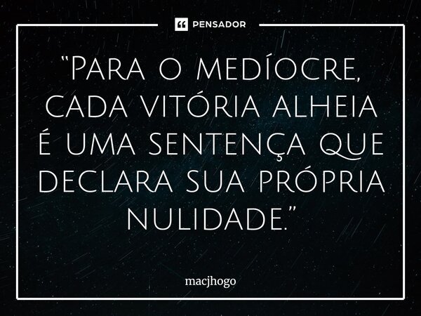 ⁠“Para o medíocre, cada vitória alheia é uma sentença que declara sua própria nulidade.”... Frase de macjhogo.