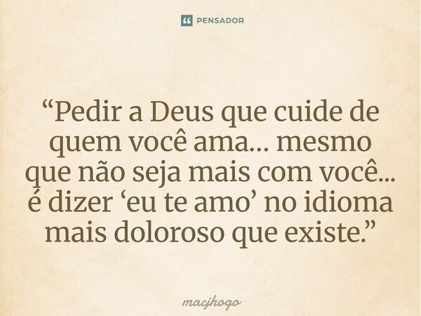 ⁠“Pedir a Deus que cuide de quem você ama… mesmo que não seja mais com você... é dizer ‘eu te amo’ no idioma mais doloroso que existe.”... Frase de macjhogo.