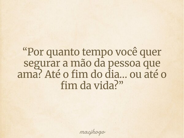 “Por quanto tempo você quer segurar a mão da pessoa que ama? Até o fim do dia… ou até o fim da vida?”... Frase de macjhogo.