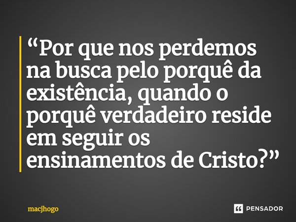 ⁠“Por que nos perdemos na busca pelo porquê da existência, quando o porquê verdadeiroreside em seguir os ensinamentos de Cristo?”... Frase de macjhogo.