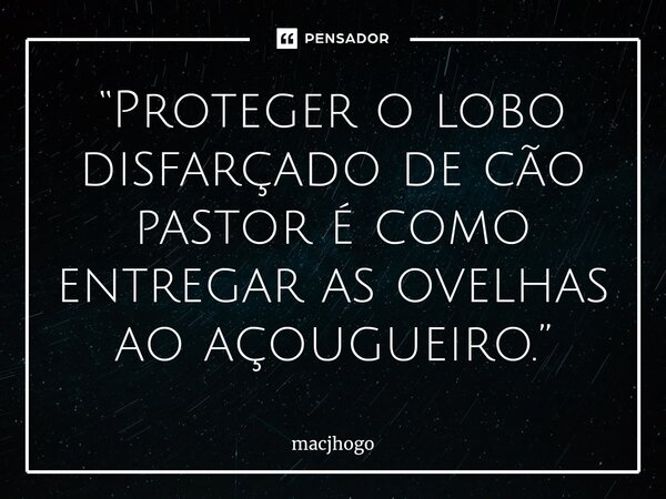 ⁠“Proteger o lobo disfarçado de cão pastor é como entregar as ovelhas ao açougueiro.”... Frase de macjhogo.