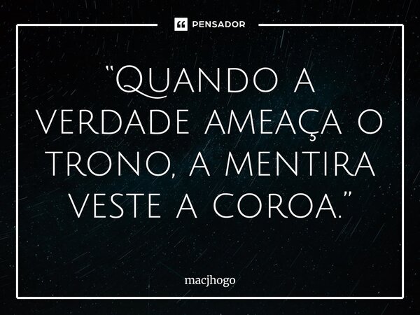 ⁠“Quando a verdade ameaça o trono, a mentira veste a coroa.”... Frase de macjhogo.