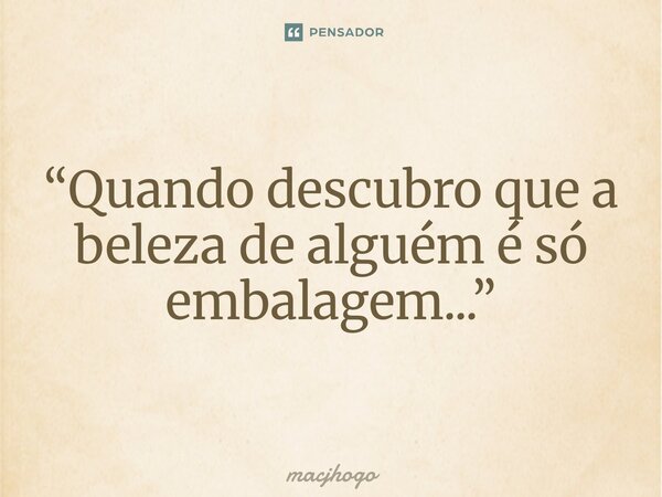 ⁠“Quando descubro que a beleza de alguém é só embalagem...”... Frase de macjhogo.