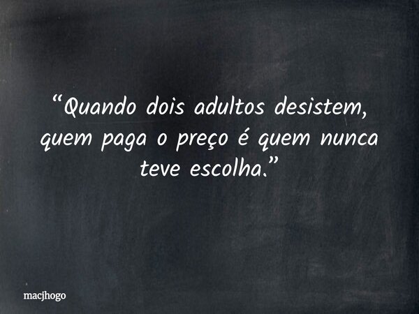 “Quando dois adultos desistem, quem paga o preço é quem nunca teve escolha.”... Frase de macjhogo.
