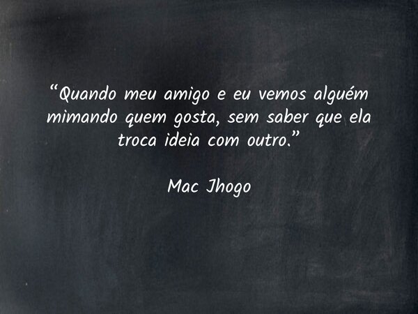 “Quando meu amigo e eu vemos alguém mimando quem gosta, sem saber que ela troca ideia com outro.” Mac Jhogo... Frase de macjhogo.