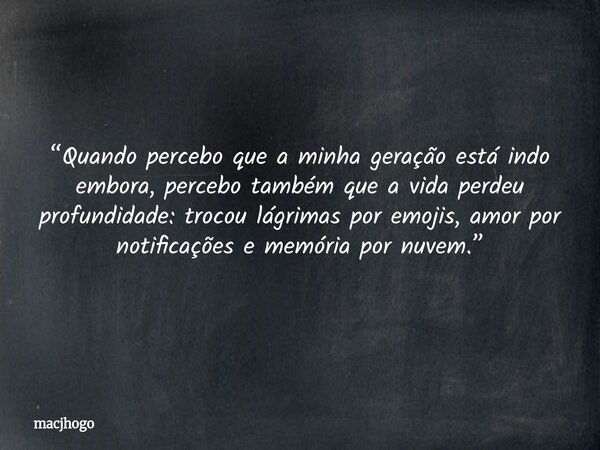 “Quando percebo que a minha geração está indo embora, percebo também que a vida perdeu profundidade: trocou lágrimas por emojis, amor por notificações e memória... Frase de macjhogo.