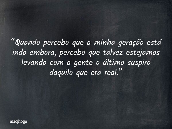 “Quando percebo que a minha geração está indo embora, percebo que talvez estejamos levando com a gente o último suspiro daquilo que era real.”... Frase de macjhogo.