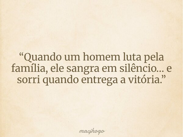 “Quando um homem luta pela família, ele sangra em silêncio… e sorri quando entrega a vitória.”... Frase de macjhogo.