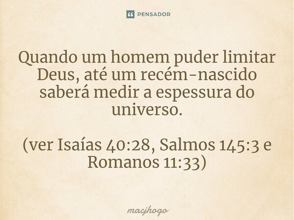 ⁠Quando um homem puder limitar Deus, até um recém-nascido saberá medir a espessura do universo. (ver Isaías 40:28, Salmos 145:3 e Romanos 11:33)... Frase de macjhogo.