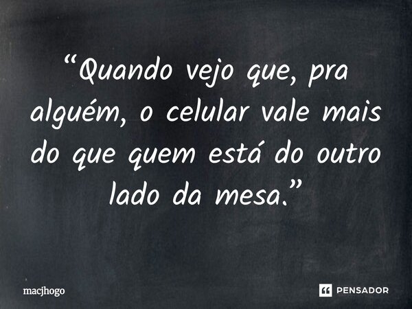 ⁠“Quando vejo que, pra alguém, o celular vale mais do que quem está do outro lado da mesa.”... Frase de macjhogo.