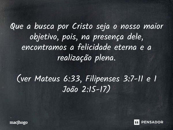 ⁠Que a busca por Cristo seja o nosso maior objetivo, pois, na presença dele, encontramos a felicidade eterna e a realização plena. (ver Mateus 6:33, Filipenses ... Frase de macjhogo.