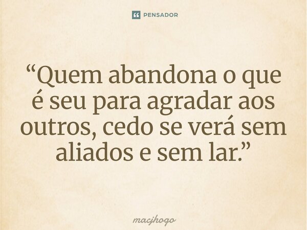 ⁠“Quem abandona o que é seu para agradar aos outros, cedo se verá sem aliados e sem lar.”... Frase de macjhogo.